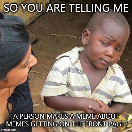 Third World Skeptical Kid | SO YOU ARE TELLING ME A PERSON MAKES A MEME ABOUT MEMES GETTING ON THE FRONT PAGE? | image tagged in memes,third world skeptical kid | made w/ Imgflip meme maker