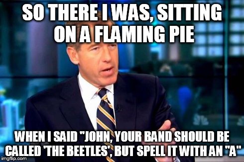 Brian Williams Was There 2 | SO THERE I WAS, SITTING ON A FLAMING PIE WHEN I SAID "JOHN, YOUR BAND SHOULD BE CALLED 'THE BEETLES', BUT SPELL IT WITH AN "A" | image tagged in brian williams was there  | made w/ Imgflip meme maker