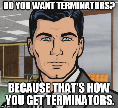 Archer | DO YOU WANT TERMINATORS? BECAUSE THAT'S HOW YOU GET TERMINATORS. | image tagged in memes,archer,AdviceAnimals | made w/ Imgflip meme maker