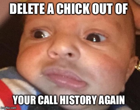 ANGRIAN  | DELETE A CHICK OUT OF YOUR CALL HISTORY AGAIN | image tagged in angrian  | made w/ Imgflip meme maker