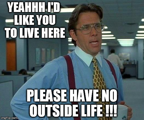 That Would Be Great | YEAHHH I'D LIKE YOU TO LIVE HERE PLEASE HAVE NO OUTSIDE LIFE !!! | image tagged in memes,that would be great | made w/ Imgflip meme maker