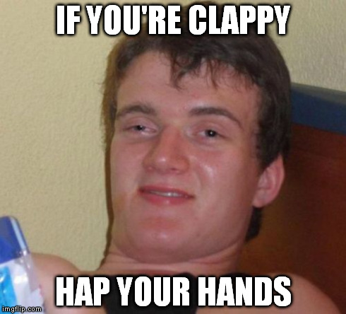 10 Guy Meme | IF YOU'RE CLAPPY HAP YOUR HANDS | image tagged in memes,10 guy | made w/ Imgflip meme maker