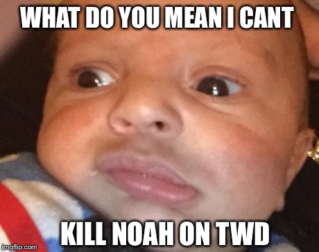 ANGRIAN  | WHAT DO YOU MEAN I CANT KILL NOAH ON TWD | image tagged in angrian  | made w/ Imgflip meme maker