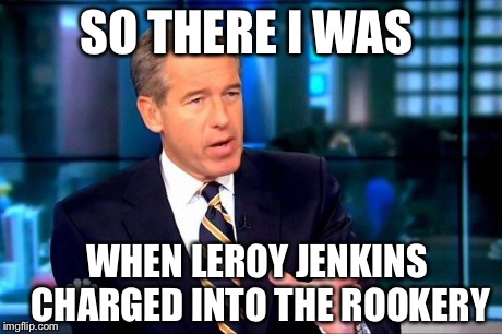 Brian Williams Was There 2 Meme | SO THERE I WAS WHEN LEROY JENKINS CHARGED INTO THE ROOKERY | image tagged in brian williams was there  | made w/ Imgflip meme maker