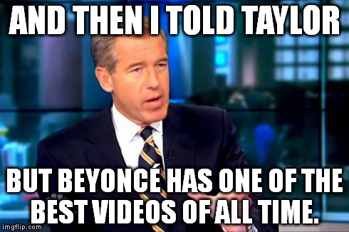 Brian Williams Was There 2 Meme | AND THEN I TOLD TAYLOR BUT BEYONCÉ HAS ONE OF THE BEST VIDEOS OF ALL TIME. | image tagged in brian williams was there | made w/ Imgflip meme maker