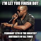 Kanye West | I'M LET YOU FINISH BUT FEBRUARY 12TH IS THE GREATEST BIRTHDATE OF ALL TIMES | image tagged in kanye west | made w/ Imgflip meme maker