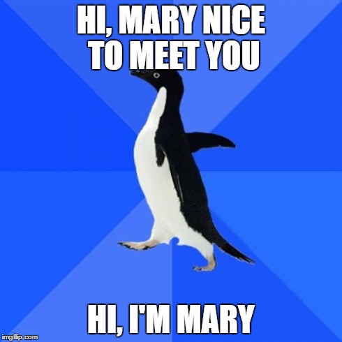 Socially Awkward Penguin | HI, MARY NICE TO MEET YOU HI, I'M MARY | image tagged in memes,socially awkward penguin,AdviceAnimals | made w/ Imgflip meme maker