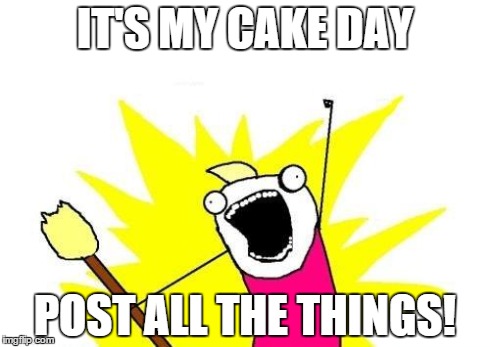 X All The Y Meme | IT'S MY CAKE DAY POST ALL THE THINGS! | image tagged in memes,x all the y,AdviceAnimals | made w/ Imgflip meme maker