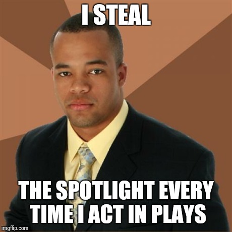 Successful Black Man | I STEAL THE SPOTLIGHT EVERY TIME I ACT IN PLAYS | image tagged in memes,successful black man | made w/ Imgflip meme maker