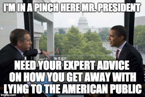 Liar Liar | I'M IN A PINCH HERE MR. PRESIDENT NEED YOUR EXPERT ADVICE ON HOW YOU GET AWAY WITH LYING TO THE AMERICAN PUBLIC | image tagged in brian williams misremembers,liars,obama | made w/ Imgflip meme maker