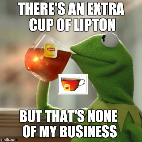 But That's None Of My Business | THERE'S AN EXTRA CUP OF LIPTON BUT THAT'S NONE OF MY BUSINESS | image tagged in memes,but thats none of my business,kermit the frog | made w/ Imgflip meme maker