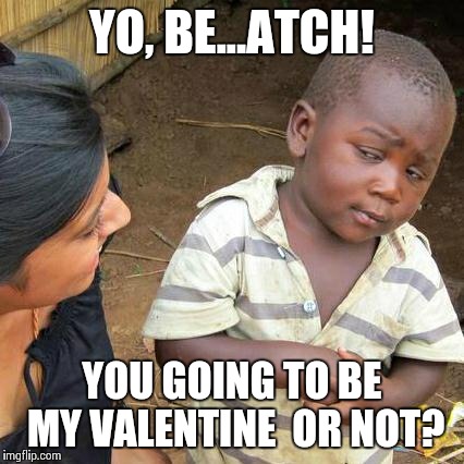 Third World Skeptical Kid | YO, BE...ATCH! YOU GOING TO BE MY VALENTINE  OR NOT? | image tagged in memes,third world skeptical kid | made w/ Imgflip meme maker