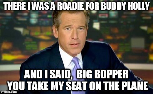 Brian Williams Was There Meme | THERE I WAS A ROADIE FOR BUDDY HOLLY AND I SAID,  BIG BOPPER YOU TAKE MY SEAT ON THE PLANE | image tagged in brian williams | made w/ Imgflip meme maker