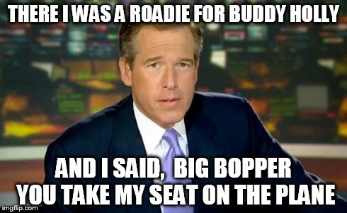 Brian Williams Was There | THERE I WAS A ROADIE FOR BUDDY HOLLY AND I SAID,  BIG BOPPER YOU TAKE MY SEAT ON THE PLANE | image tagged in brian williams | made w/ Imgflip meme maker