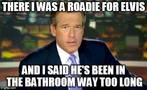 Brian Williams Was There | THERE I WAS A ROADIE FOR ELVIS AND I SAID HE'S BEEN IN THE BATHROOM WAY TOO LONG | image tagged in brian williams | made w/ Imgflip meme maker