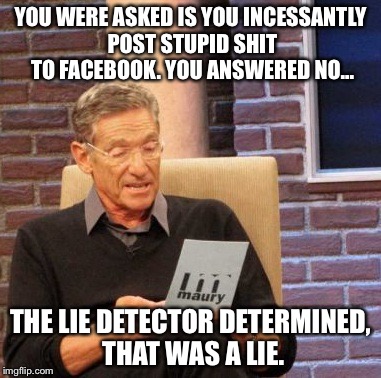 Maury Lie Detector | YOU WERE ASKED IS YOU INCESSANTLY POST STUPID SHIT TO FACEBOOK. YOU ANSWERED NO... THE LIE DETECTOR DETERMINED, THAT WAS A LIE. | image tagged in memes,maury lie detector | made w/ Imgflip meme maker