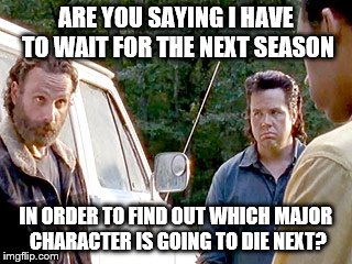 ARE YOU SAYING I HAVE TO WAIT FOR THE NEXT SEASON IN ORDER TO FIND OUT WHICH MAJOR CHARACTER IS GOING TO DIE NEXT? | image tagged in the walking dead | made w/ Imgflip meme maker