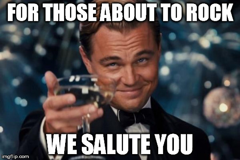 Leonardo Dicaprio Cheers Meme | FOR THOSE ABOUT TO ROCK WE SALUTE YOU | image tagged in memes,leonardo dicaprio cheers | made w/ Imgflip meme maker