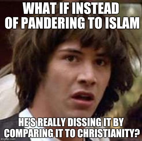 Conspiracy Keanu Meme | WHAT IF INSTEAD OF PANDERING TO ISLAM HE'S REALLY DISSING IT BY COMPARING IT TO CHRISTIANITY? | image tagged in memes,conspiracy keanu | made w/ Imgflip meme maker