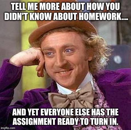 Creepy Condescending Wonka | TELL ME MORE ABOUT HOW YOU DIDN'T KNOW ABOUT HOMEWORK.... AND YET EVERYONE ELSE HAS THE ASSIGNMENT READY TO TURN IN. | image tagged in memes,creepy condescending wonka | made w/ Imgflip meme maker