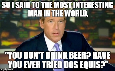 Brian Williams Was There Meme | SO I SAID TO THE MOST INTERESTING MAN IN THE WORLD, "YOU DON'T DRINK BEER? HAVE YOU EVER TRIED DOS EQUIS?" | image tagged in brian williams | made w/ Imgflip meme maker
