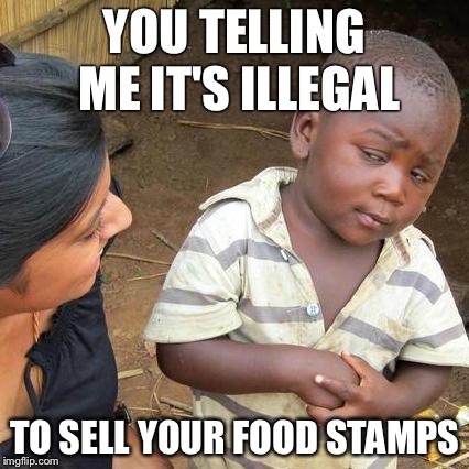 Third World Skeptical Kid Meme | YOU TELLING ME IT'S ILLEGAL TO SELL YOUR FOOD STAMPS | image tagged in memes,third world skeptical kid | made w/ Imgflip meme maker