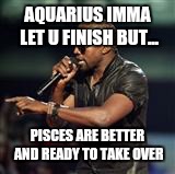 Kanye West | AQUARIUS IMMA LET U FINISH BUT... PISCES ARE BETTER AND READY TO TAKE OVER | image tagged in kanye west | made w/ Imgflip meme maker