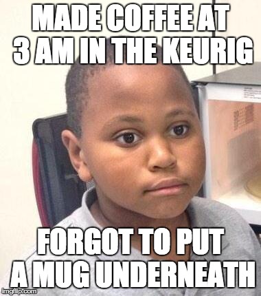 Minor Mistake Marvin Meme | MADE COFFEE AT 3 AM IN THE KEURIG FORGOT TO PUT A MUG UNDERNEATH | image tagged in memes,minor mistake marvin | made w/ Imgflip meme maker
