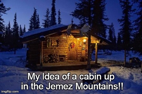 My Idea of a cabin up in the Jemez Mountains!! | made w/ Imgflip meme maker