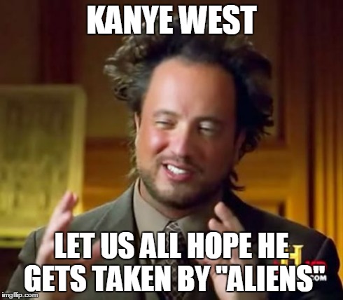 Ancient Aliens | KANYE WEST LET US ALL HOPE HE GETS TAKEN BY "ALIENS" | image tagged in memes,ancient aliens | made w/ Imgflip meme maker