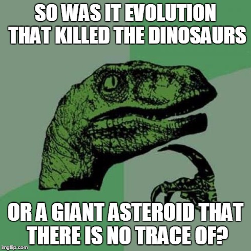 Philosoraptor Meme | SO WAS IT EVOLUTION THAT KILLED THE DINOSAURS OR A GIANT ASTEROID THAT THERE IS NO TRACE OF? | image tagged in memes,philosoraptor | made w/ Imgflip meme maker