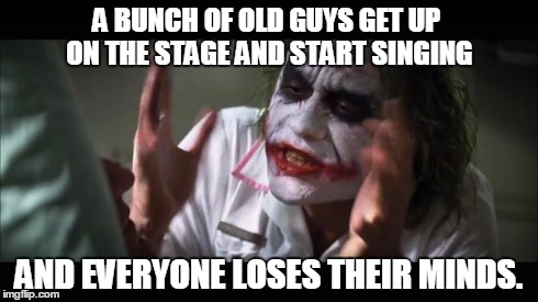 And everybody loses their minds Meme | A BUNCH OF OLD GUYS GET UP ON THE STAGE AND START SINGING AND EVERYONE LOSES THEIR MINDS. | image tagged in memes,and everybody loses their minds | made w/ Imgflip meme maker