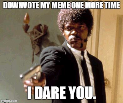 Say That Again I Dare You Meme | DOWNVOTE MY MEME ONE MORE TIME I DARE YOU. | image tagged in memes,say that again i dare you | made w/ Imgflip meme maker