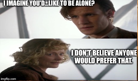 The Lonely Traveler | I IMAGINE YOU'D...LIKE TO BE ALONE? I DON'T BELIEVE ANYONE WOULD PREFER THAT. | image tagged in doctor who | made w/ Imgflip meme maker