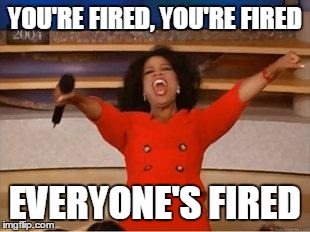 Oprah You Get A Meme | YOU'RE FIRED, YOU'RE FIRED EVERYONE'S FIRED | image tagged in you get an oprah | made w/ Imgflip meme maker
