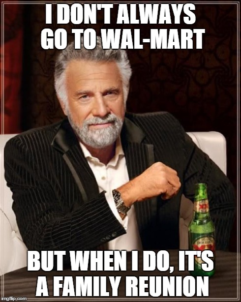The Most Interesting Man In The World | I DON'T ALWAYS GO TO WAL-MART BUT WHEN I DO, IT'S A FAMILY REUNION | image tagged in memes,the most interesting man in the world | made w/ Imgflip meme maker