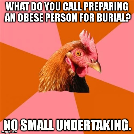 OK, this is more of a sick joke, really. | WHAT DO YOU CALL PREPARING AN OBESE PERSON FOR BURIAL? NO SMALL UNDERTAKING. | image tagged in memes,anti joke chicken | made w/ Imgflip meme maker
