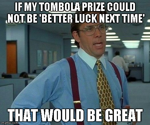 That Would Be Great | IF MY TOMBOLA PRIZE COULD NOT BE 'BETTER LUCK NEXT TIME' THAT WOULD BE GREAT | image tagged in memes,that would be great | made w/ Imgflip meme maker