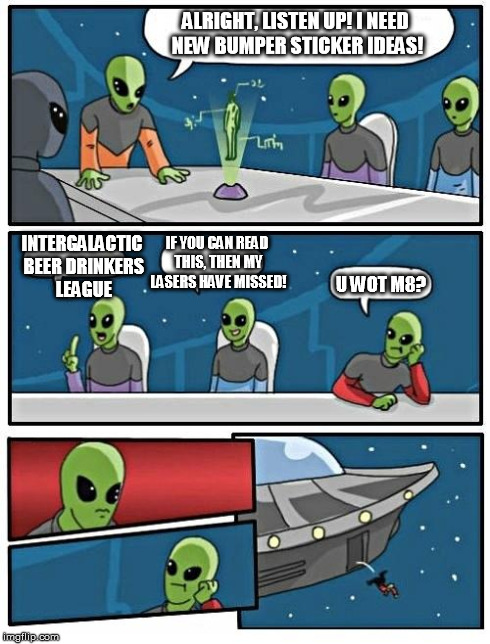 Alien Meeting Suggestion | ALRIGHT, LISTEN UP! I NEED NEW BUMPER STICKER IDEAS! INTERGALACTIC BEER DRINKERS LEAGUE IF YOU CAN READ THIS, THEN MY LASERS HAVE MISSED! U  | image tagged in memes,alien meeting suggestion | made w/ Imgflip meme maker