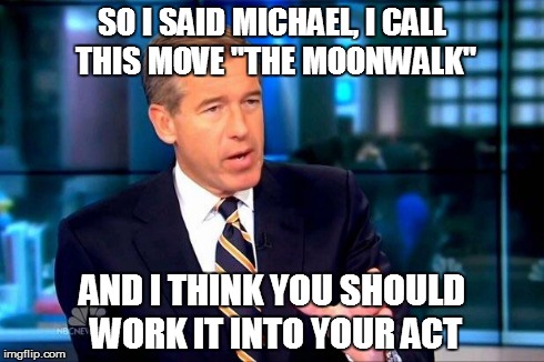 Brian Williams Was There 2 Meme | SO I SAID MICHAEL, I CALL THIS MOVE "THE MOONWALK" AND I THINK YOU SHOULD WORK IT INTO YOUR ACT | image tagged in brian williams was there  | made w/ Imgflip meme maker