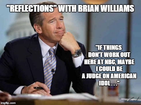 Brian Williams | "IF THINGS DON'T WORK OUT HERE AT NBC, MAYBE I COULD BE A JUDGE ON AMERICAN IDOL . . ." "REFLECTIONS" WITH BRIAN WILLIAMS | image tagged in brian williams,nbc | made w/ Imgflip meme maker