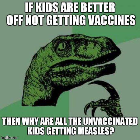 Philosoraptor | IF KIDS ARE BETTER OFF NOT GETTING VACCINES THEN WHY ARE ALL THE UNVACCINATED KIDS GETTING MEASLES? | image tagged in memes,philosoraptor | made w/ Imgflip meme maker