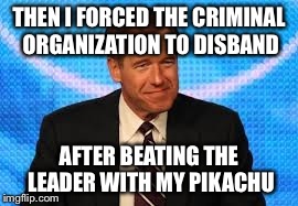 Brian Williams visits the Kanto Region | THEN I FORCED THE CRIMINAL ORGANIZATION TO DISBAND AFTER BEATING THE LEADER WITH MY PIKACHU | image tagged in brian williams,pokemon | made w/ Imgflip meme maker