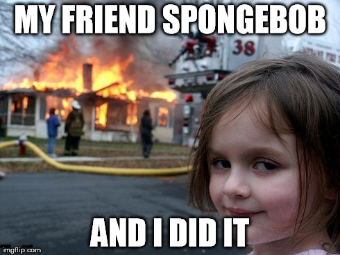 Disaster Girl | MY FRIEND SPONGEBOB AND I DID IT | image tagged in memes,disaster girl | made w/ Imgflip meme maker