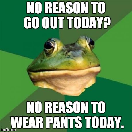 Foul Bachelor Frog Meme | NO REASON TO GO OUT TODAY? NO REASON TO WEAR PANTS TODAY. | image tagged in memes,foul bachelor frog | made w/ Imgflip meme maker