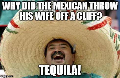 Happy Mexican | WHY DID THE MEXICAN THROW HIS WIFE OFF A CLIFF? TEQUILA! | image tagged in happy mexican | made w/ Imgflip meme maker