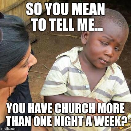 Third World Skeptical Kid Meme | SO YOU MEAN TO TELL ME... YOU HAVE CHURCH MORE THAN ONE NIGHT A WEEK? | image tagged in memes,third world skeptical kid | made w/ Imgflip meme maker