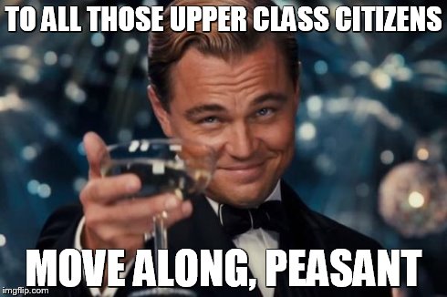 Leonardo Dicaprio Cheers | TO ALL THOSE UPPER CLASS CITIZENS MOVE ALONG, PEASANT | image tagged in memes,leonardo dicaprio cheers | made w/ Imgflip meme maker