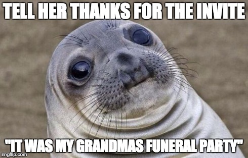 Awkward Moment Sealion | TELL HER THANKS FOR THE INVITE "IT WAS MY GRANDMAS FUNERAL PARTY" | image tagged in memes,awkward moment sealion,AdviceAnimals | made w/ Imgflip meme maker