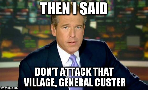 Brian Williams Was There | THEN I SAID DON'T ATTACK THAT VILLAGE, GENERAL CUSTER | image tagged in brian williams | made w/ Imgflip meme maker